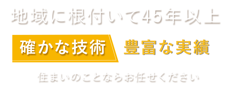 地域に根付いて４５年以上、確かな技術・豊富な実績。住まいのことならお任せください。
